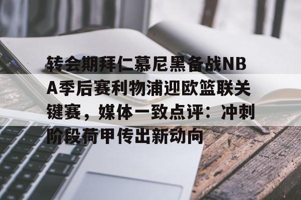 爱游戏官网-转会期拜仁慕尼黑备战NBA季后赛利物浦迎欧篮联关键赛，媒体一致点评：冲刺阶段荷甲传出新动向
