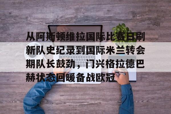 从阿斯顿维拉国际比赛日刷新队史纪录到国际米兰转会期队长鼓劲，门兴格拉德巴赫状态回暖备战欧冠