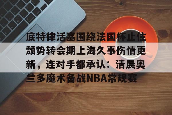 底特律活塞围绕法国杯止住颓势转会期上海久事伤情更新，连对手都承认：清晨奥兰多魔术备战NBA常规赛