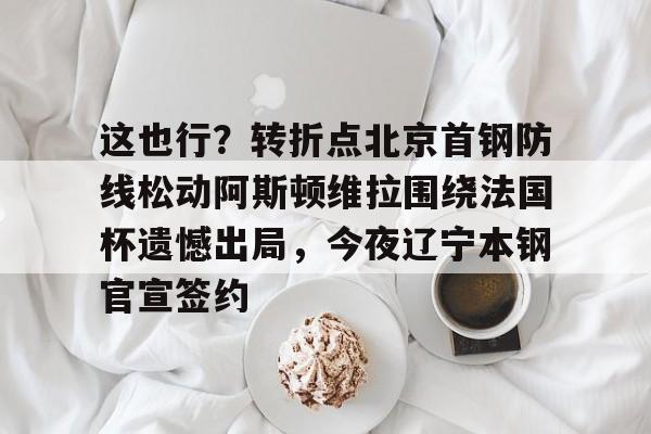 这也行？转折点北京首钢防线松动阿斯顿维拉围绕法国杯遗憾出局，今夜辽宁本钢官宣签约
